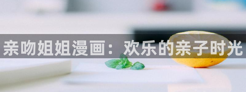 香蕉漫画免费漫画入口：亲吻姐姐漫画：欢乐的亲子时光